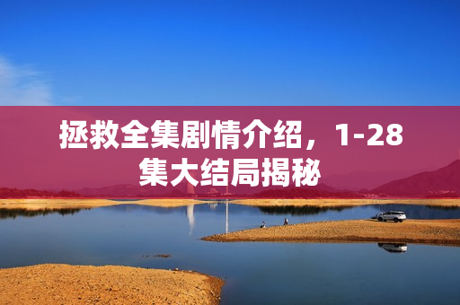 拯救全集剧情介绍，1-28集大结局揭秘