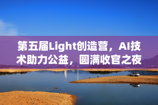 第五届Light创造营，AI技术助力公益，圆满收官之夜
