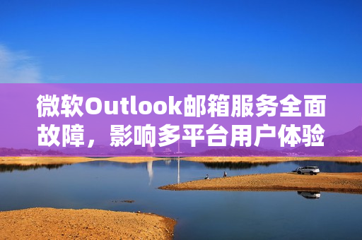 微软Outlook邮箱服务全面故障，影响多平台用户体验