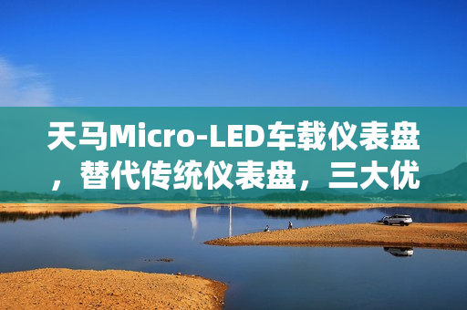 天马Micro-LED车载仪表盘,替代传统仪表盘,三大优势展现 天马Micro-LED车载仪表盘,替代传统仪表盘,三大优势展现