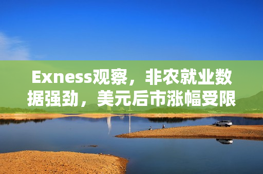 Exness观察，非农就业数据强劲，美元后市涨幅受限