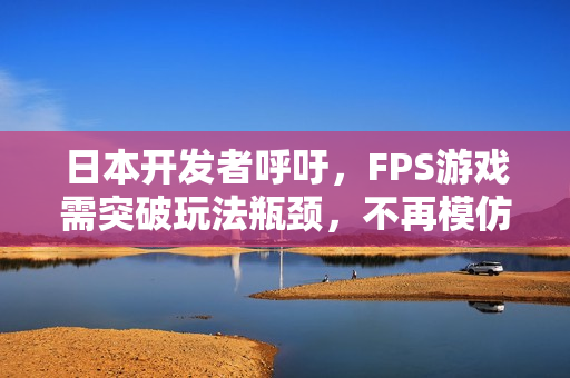 日本开发者呼吁，FPS游戏需突破玩法瓶颈，不再模仿使命召唤