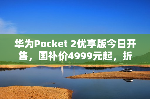 华为Pocket 2优享版今日开售，国补价4999元起，折叠屏手机新选择
