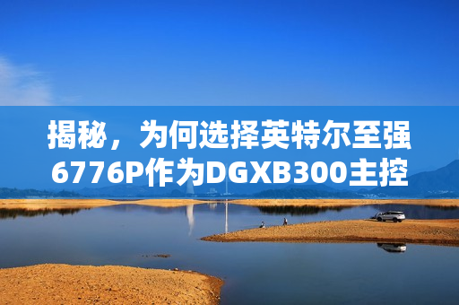 揭秘，为何选择英特尔至强6776P作为DGXB300主控CPU的首选？
