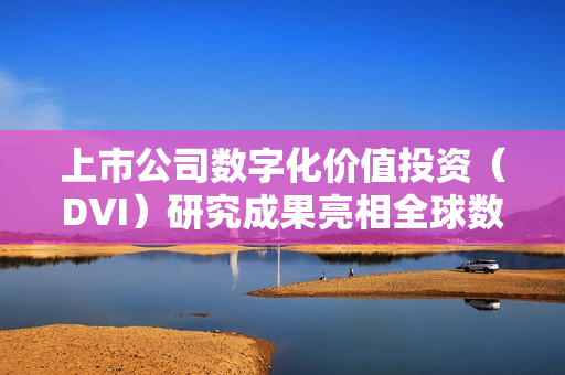 上市公司数字化价值投资（DVI）研究成果亮相全球数字经济大会，引领数字化转型新趋势