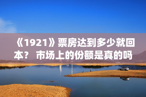 《1921》票房达到多少就回本？ 市场上的份额是真的吗？(《1921》的票房)