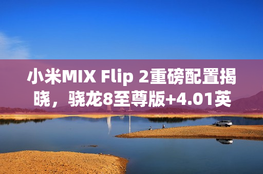 小米MIX Flip 2重磅配置揭晓，骁龙8至尊版+4.01英寸大外屏惊艳亮相