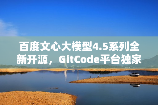 百度文心大模型4.5系列全新开源，GitCode平台独家首发下载！
