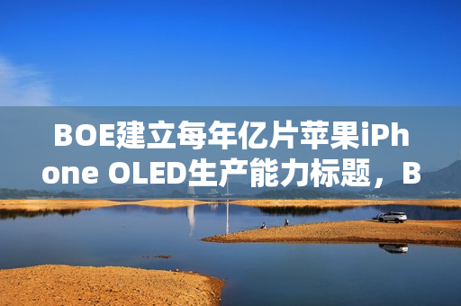 BOE建立每年亿片苹果iPhone OLED生产能力标题，BOE年度OLED生产能力达亿片，全力供应苹果iPhone