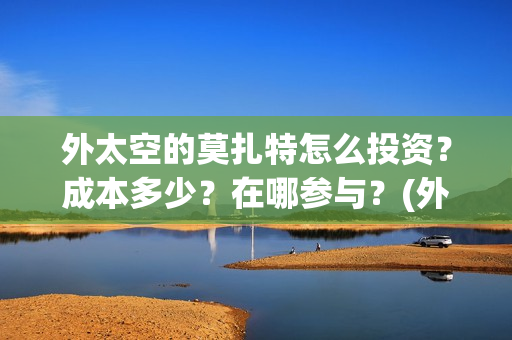 外太空的莫扎特怎么投资？成本多少？在哪参与？(外太空的莫扎特好看吗)