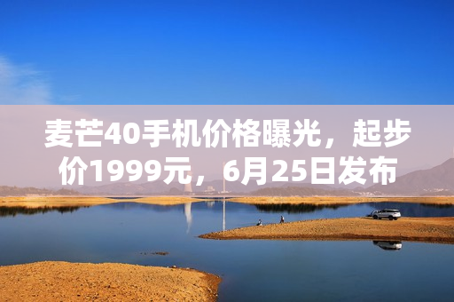 麦芒40手机价格曝光,起步价1999元,6月25日发布新机型! 麦芒40手机价格曝光,起步价1999元,6月25日发布新机型!