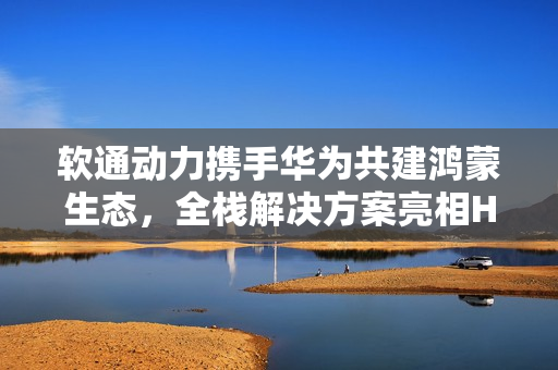 软通动力携手华为共建鸿蒙生态，全栈解决方案亮相HDC 2025鸿蒙生态大会