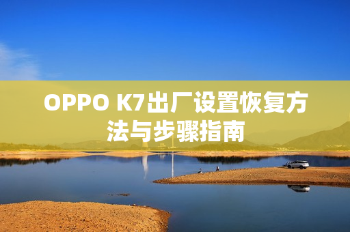 OPPO K7出厂设置恢复方法与步骤指南