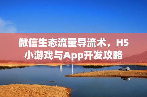微信生态流量导流术，H5小游戏与App开发攻略
