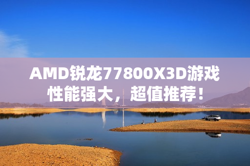 AMD锐龙77800X3D游戏性能强大，超值推荐！