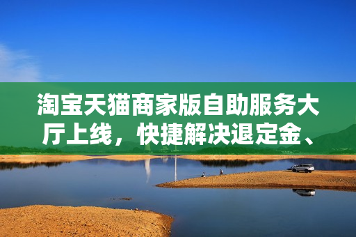 淘宝天猫商家版自助服务大厅上线，快捷解决退定金、换货等问题的商家权益自助平台