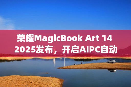 荣耀MagicBook Art 14 2025发布，开启AIPC自动驾驶时代的一语智控新篇章
