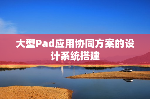 大型Pad应用协同方案的设计系统搭建 大型Pad应用协同方案的设计系统搭建