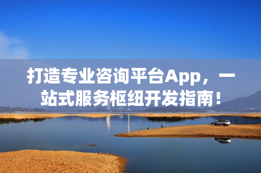 打造专业咨询平台App，一站式服务枢纽开发指南！