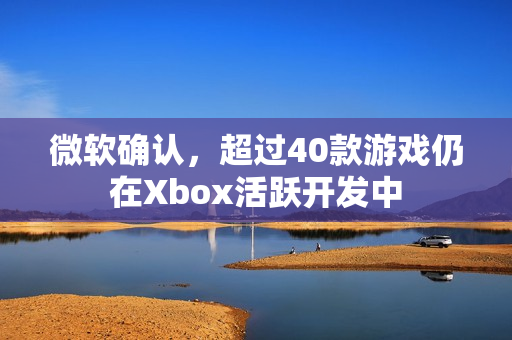 微软确认,超过40款游戏仍在Xbox活跃开发中 微软确认,超过40款游戏仍在Xbox活跃开发中