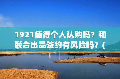 1921值得个人认购吗？和联合出品签约有风险吗？(19211)