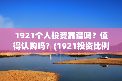1921个人投资靠谱吗？值得认购吗？(1921投资比例)