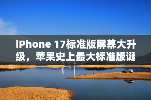 iPhone 17标准版屏幕大升级，苹果史上最大标准版诞生