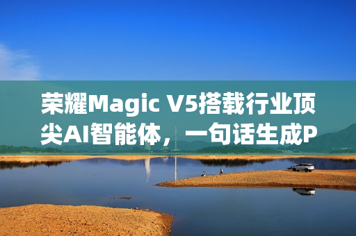 荣耀Magic V5搭载行业顶尖AI智能体，一句话生成PPT功能亮相