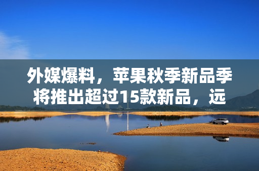 外媒爆料，苹果秋季新品季将推出超过15款新品，远不止iPhone 17