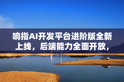 响指AI开发平台进阶版全新上线，后端能力全面开放，助力智能应用开发提速！