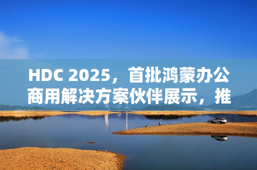 HDC 2025，首批鸿蒙办公商用解决方案伙伴展示，推动行业鸿蒙化进程