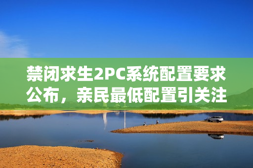 禁闭求生2PC系统配置要求公布，亲民最低配置引关注