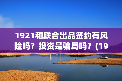 1921和联合出品签约有风险吗？投资是骗局吗？(1921联合出品方)