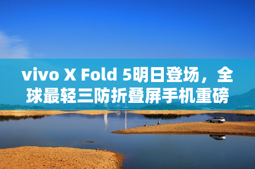 vivo X Fold 5明日登场，全球最轻三防折叠屏手机重磅发布！