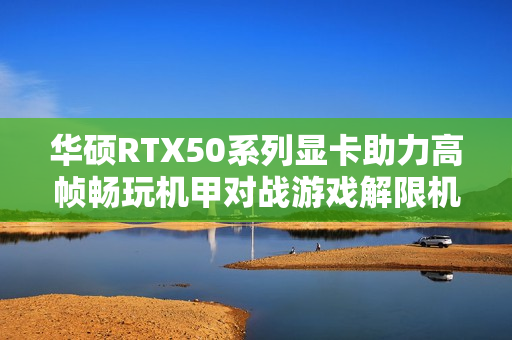 华硕RTX50系列显卡助力高帧畅玩机甲对战游戏解限机