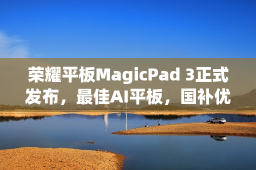 荣耀平板MagicPad 3正式发布，最佳AI平板，国补优惠价2549.15元起，引领智能时代新潮流