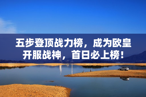 五步登顶战力榜，成为欧皇开服战神，首日必上榜！