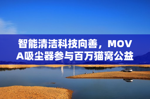 智能清洁科技向善，MOVA吸尘器参与百万猫窝公益活动落地执行