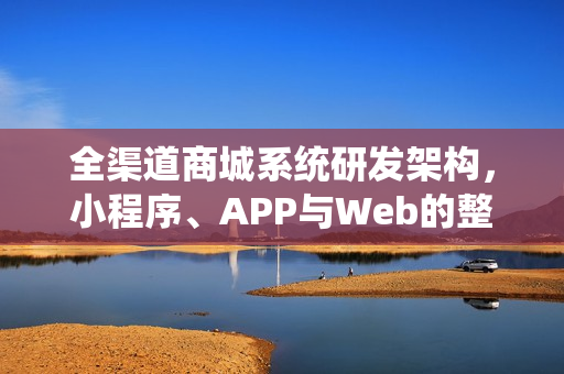 全渠道商城系统研发架构，小程序、APP与Web的整合方案