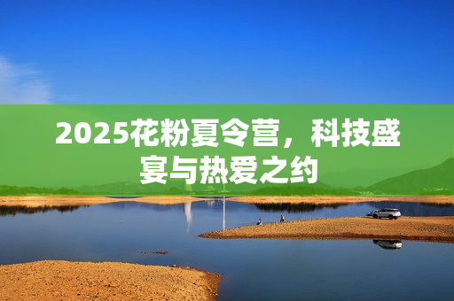 2025花粉夏令营，科技盛宴与热爱之约