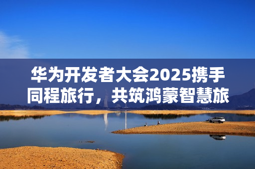华为开发者大会2025携手同程旅行，共筑鸿蒙智慧旅行新体验