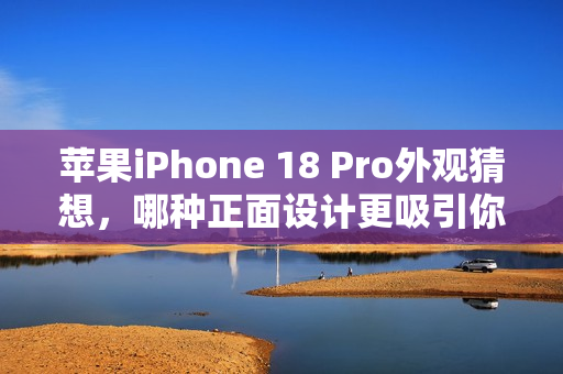 苹果iPhone 18 Pro外观猜想，哪种正面设计更吸引你？