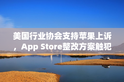 美国行业协会支持苹果上诉，App Store整改方案触犯第一修正案权益