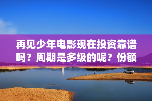 再见少年电影现在投资靠谱吗？周期是多级的呢？份额是真实 的吗？(再见少年电影预告)