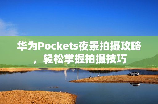 华为Pockets夜景拍摄攻略，轻松掌握拍摄技巧