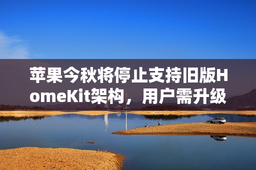 苹果今秋将停止支持旧版HomeKit架构，用户需升级固件以继续服务
