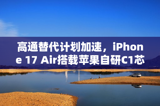 高通替代计划加速，iPhone 17 Air搭载苹果自研C1芯片