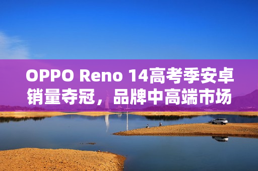 OPPO Reno 14高考季安卓销量夺冠，品牌中高端市场登顶助力