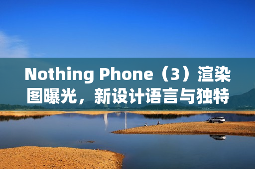 Nothing Phone（3）渲染图曝光，新设计语言与独特背部三摄设计亮相