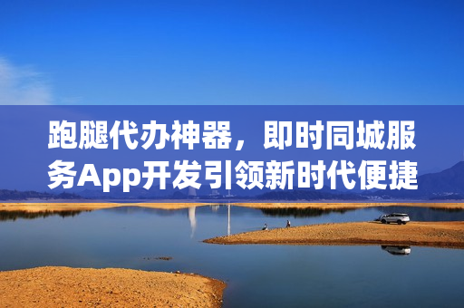 跑腿代办神器，即时同城服务App开发引领新时代便捷生活